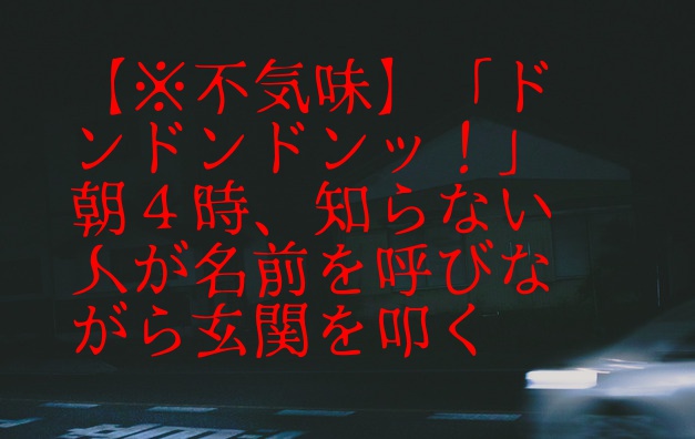 不気味 ドンドンドンッ 朝４時 知らない人が名前を呼びながら玄関を叩く なにこれまとめ