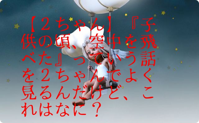 ２ちゃん 子供の頃 空中を飛べた っていう話を２ちゃんでよく見るんだけど これはなに なにこれまとめ